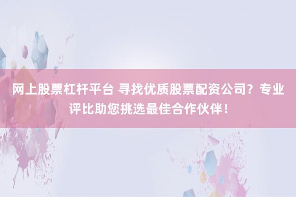 网上股票杠杆平台 寻找优质股票配资公司?专业评比助您挑选最佳合作伙伴!