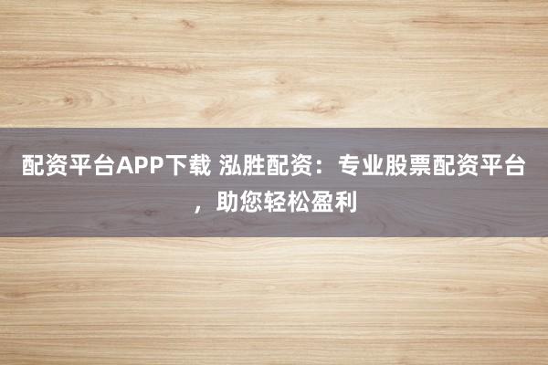 配资平台APP下载 泓胜配资：专业股票配资平台，助您轻松盈利