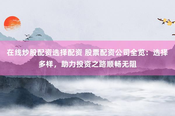 在线炒股配资选择配资 股票配资公司全览:选择多样,助力投资之路顺畅无阻