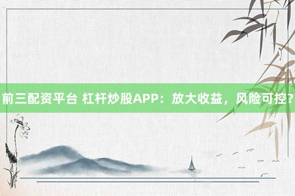 前三配资平台 杠杆炒股APP:放大收益,风险可控?