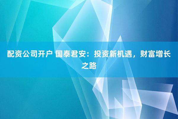 配资公司开户 国泰君安：投资新机遇，财富增长之路