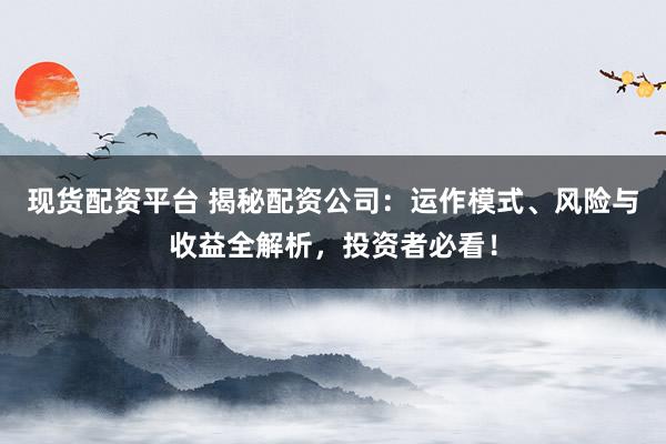 现货配资平台 揭秘配资公司:运作模式、风险与收益全解析,投资者必看!