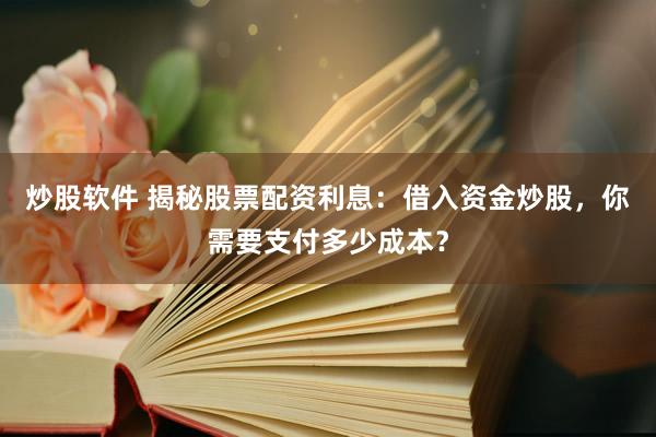 炒股软件 揭秘股票配资利息:借入资金炒股,你需要支付多少成本?