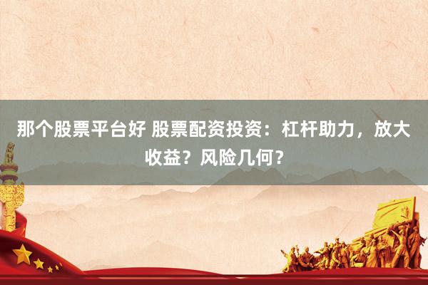 那个股票平台好 股票配资投资:杠杆助力,放大收益?风险几何?