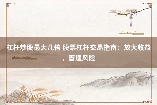 杠杆炒股最大几倍 股票杠杆交易指南：放大收益，管理风险