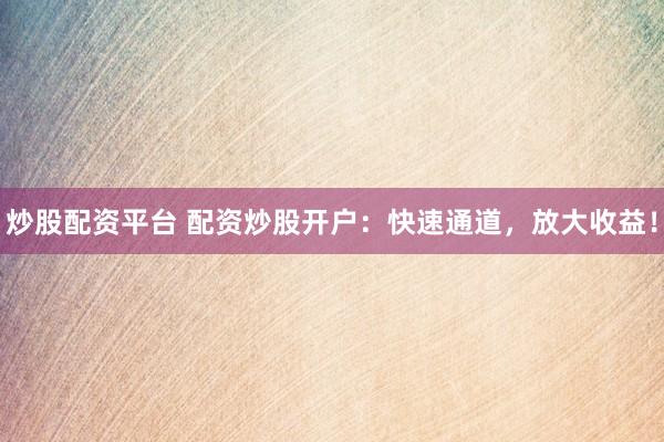 炒股配资平台 配资炒股开户：快速通道，放大收益！