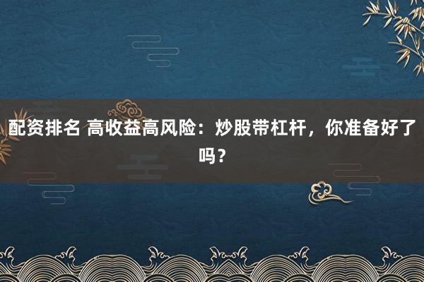 配资排名 高收益高风险:炒股带杠杆,你准备好了吗?