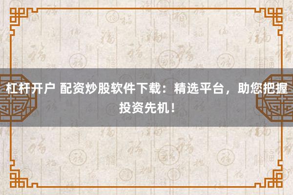杠杆开户 配资炒股软件下载:精选平台,助您把握投资先机!