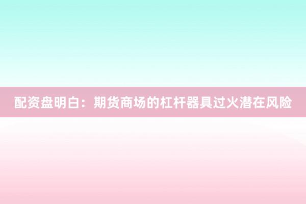 配资盘明白:期货商场的杠杆器具过火潜在风险