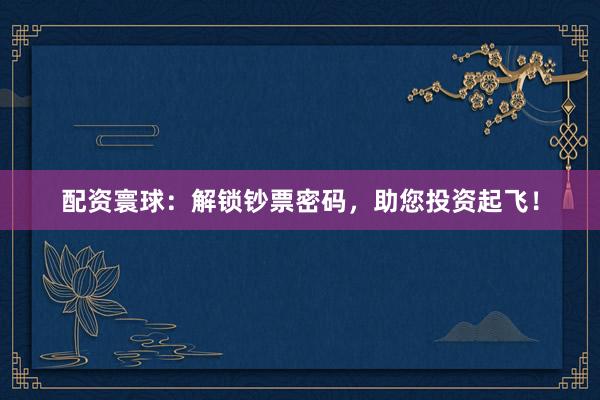 配资寰球:解锁钞票密码,助您投资起飞!