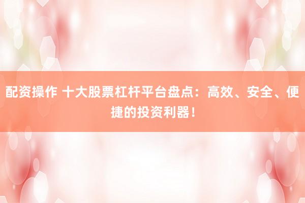 配资操作 十大股票杠杆平台盘点：高效、安全、便捷的投资利器！