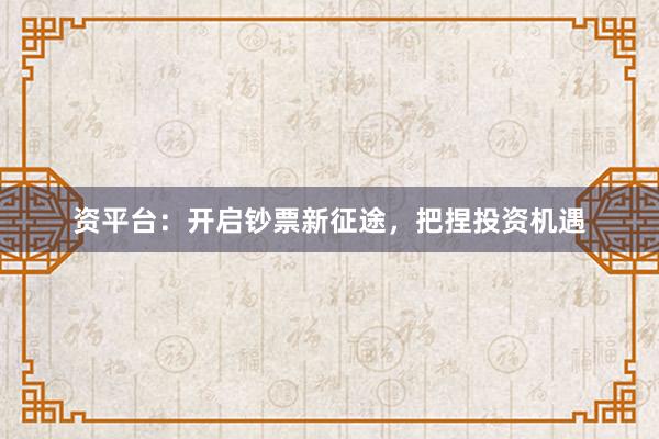 资平台:开启钞票新征途,把捏投资机遇