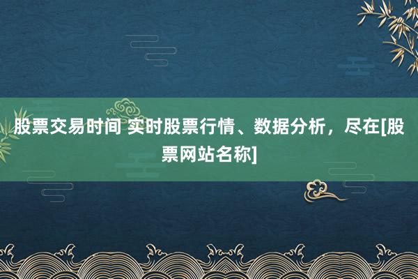 股票交易时间 实时股票行情、数据分析，尽在[股票网站名称]