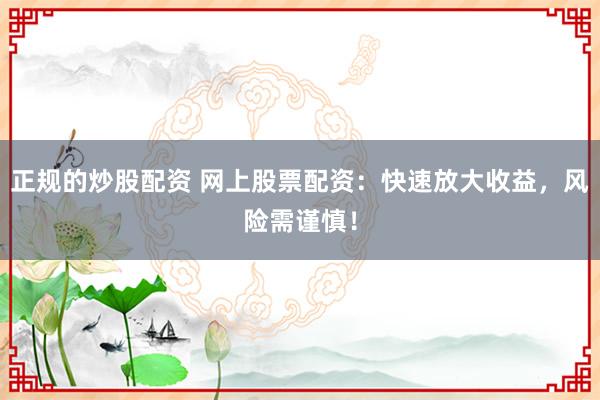 正规的炒股配资 网上股票配资：快速放大收益，风险需谨慎！