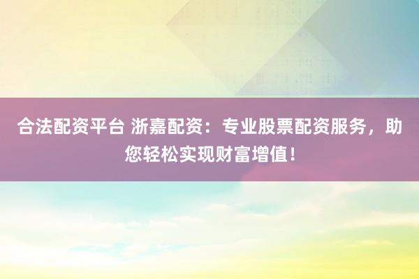 合法配资平台 浙嘉配资：专业股票配资服务，助您轻松实现财富增值！