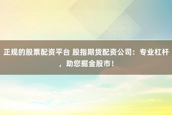 正规的股票配资平台 股指期货配资公司：专业杠杆，助您掘金股市！