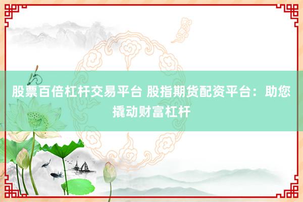 股票百倍杠杆交易平台 股指期货配资平台：助您撬动财富杠杆
