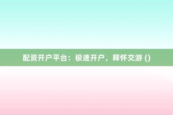 配资开户平台：极速开户，释怀交游 ()