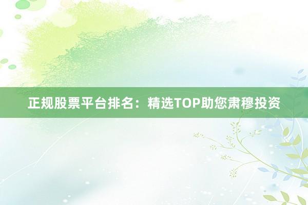 正规股票平台排名：精选TOP助您肃穆投资