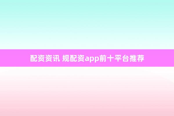 配资资讯 规配资app前十平台推荐