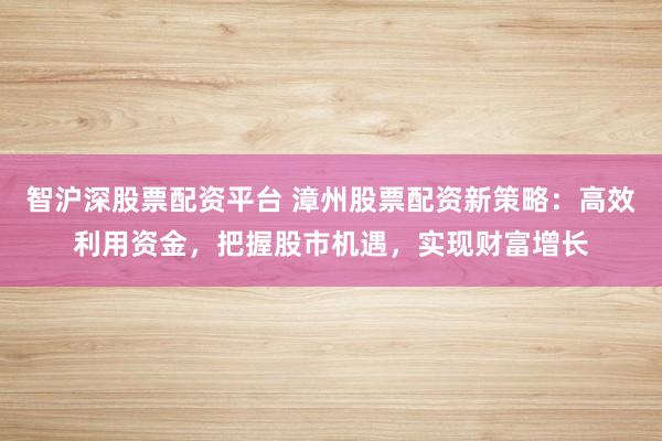 智沪深股票配资平台 漳州股票配资新策略:高效利用资金,把握股市机遇,实现财富增长