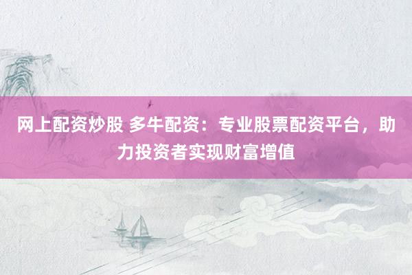 网上配资炒股 多牛配资：专业股票配资平台，助力投资者实现财富增值