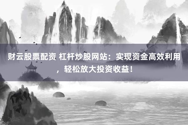 财云股票配资 杠杆炒股网站：实现资金高效利用，轻松放大投资收益！