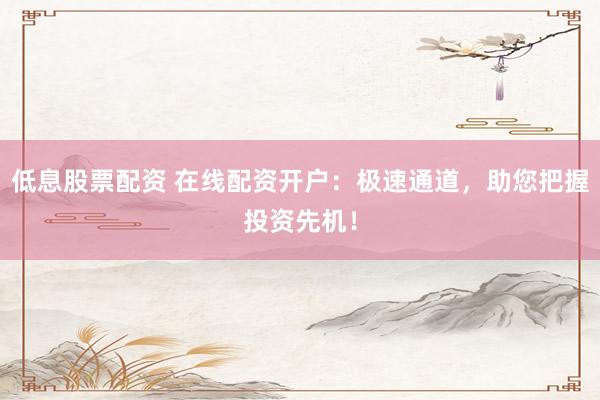 低息股票配资 在线配资开户：极速通道，助您把握投资先机！