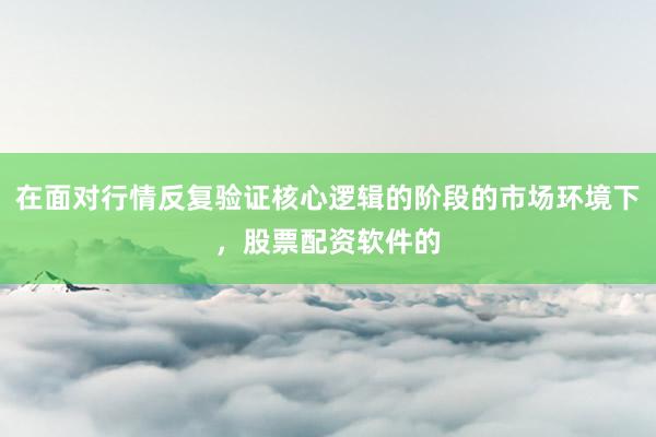 在面对行情反复验证核心逻辑的阶段的市场环境下，股票配资软件的