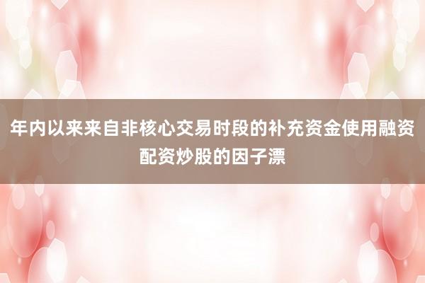 年内以来来自非核心交易时段的补充资金使用融资配资炒股的因子漂