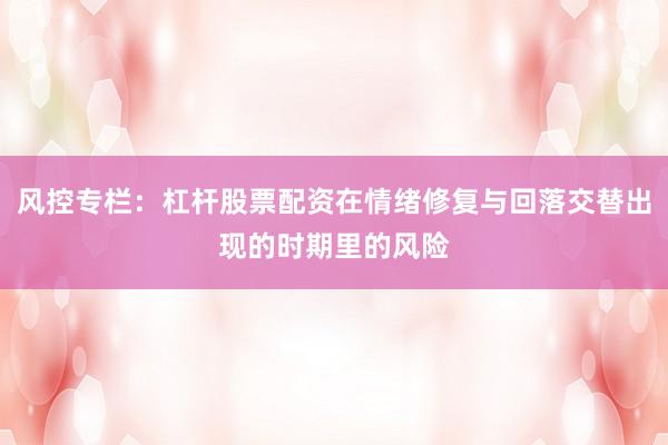 风控专栏：杠杆股票配资在情绪修复与回落交替出现的时期里的风险