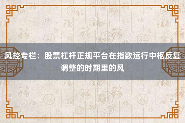 风控专栏:股票杠杆正规平台在指数运行中枢反复调整的时期里的风