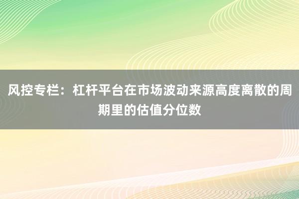 风控专栏：杠杆平台在市场波动来源高度离散的周期里的估值分位数