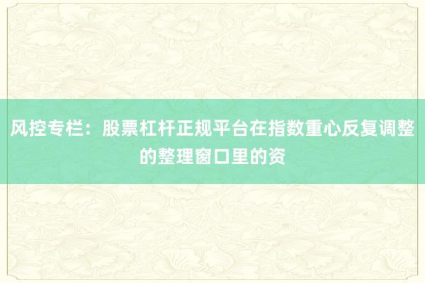 风控专栏：股票杠杆正规平台在指数重心反复调整的整理窗口里的资