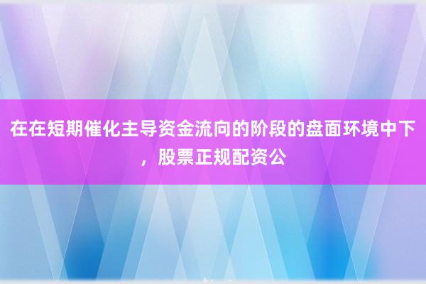 在在短期催化主导资金流向的阶段的盘面环境中下，股票正规配资公