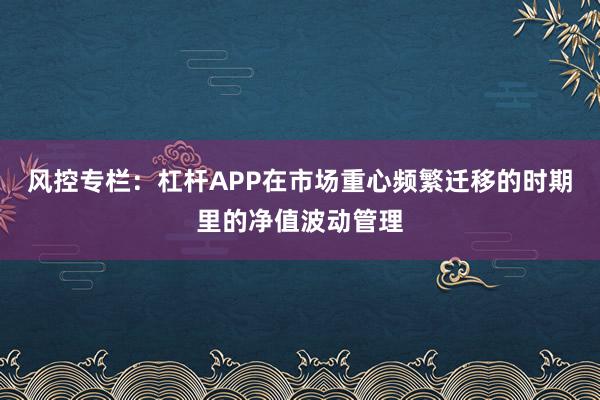 风控专栏：杠杆APP在市场重心频繁迁移的时期里的净值波动管理