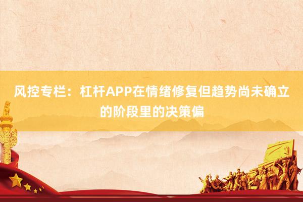 风控专栏：杠杆APP在情绪修复但趋势尚未确立的阶段里的决策偏