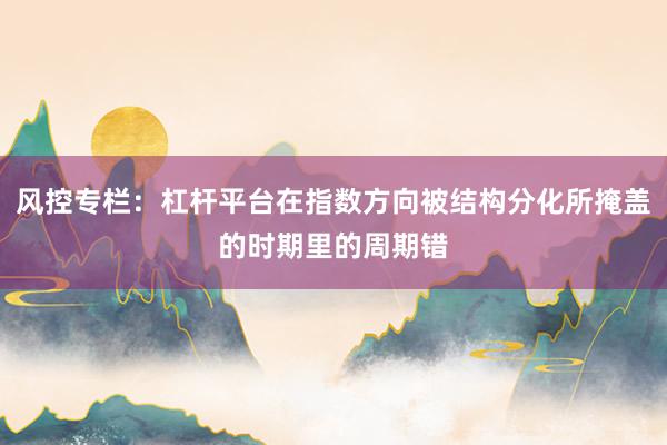风控专栏:杠杆平台在指数方向被结构分化所掩盖的时期里的周期错