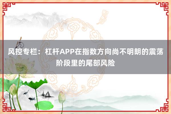 风控专栏：杠杆APP在指数方向尚不明朗的震荡阶段里的尾部风险