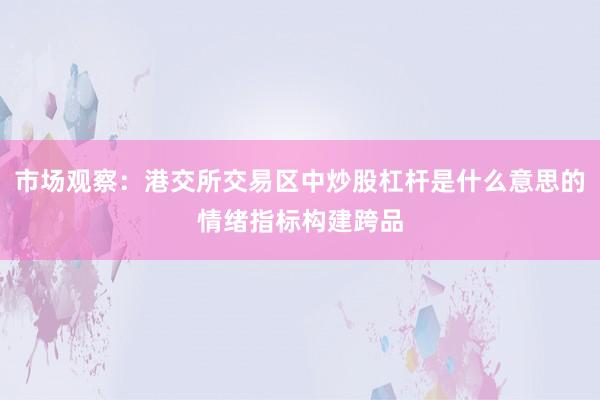 市场观察:港交所交易区中炒股杠杆是什么意思的情绪指标构建跨品