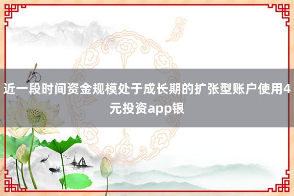 近一段时间资金规模处于成长期的扩张型账户使用4元投资app银