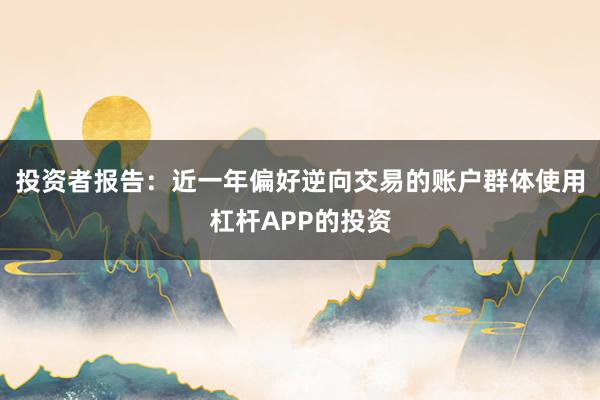 投资者报告：近一年偏好逆向交易的账户群体使用杠杆APP的投资