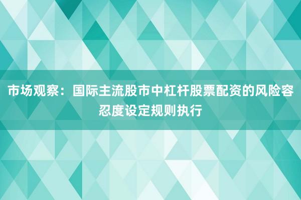 市场观察：国际主流股市中杠杆股票配资的风险容忍度设定规则执行
