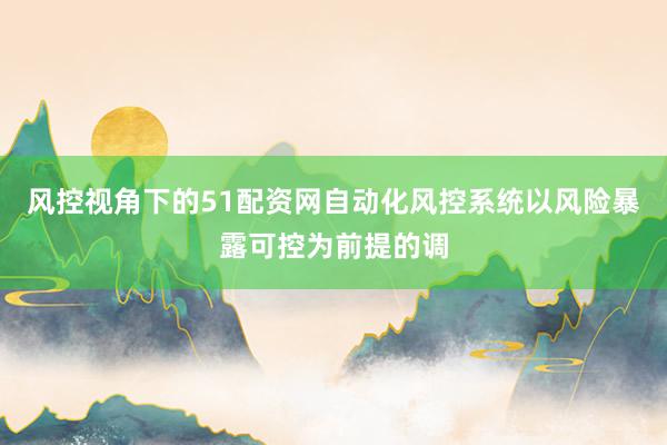 风控视角下的51配资网自动化风控系统以风险暴露可控为前提的调