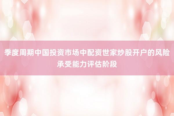 季度周期中国投资市场中配资世家炒股开户的风险承受能力评估阶段