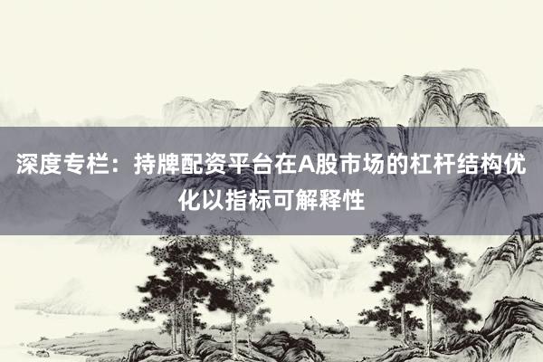 深度专栏：持牌配资平台在A股市场的杠杆结构优化以指标可解释性