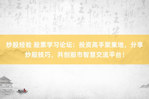 炒股经验 股票学习论坛：投资高手聚集地，分享炒股技巧，共创股市智慧交流平台！