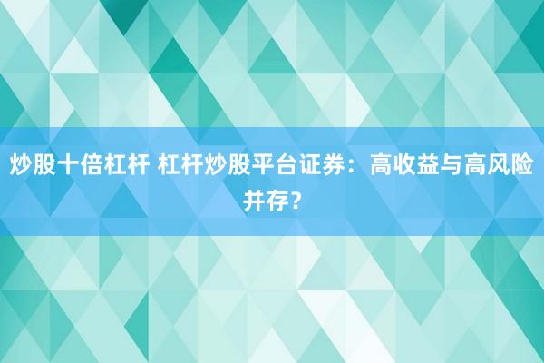 炒股十倍杠杆 杠杆炒股平台证券：高收益与高风险并存？