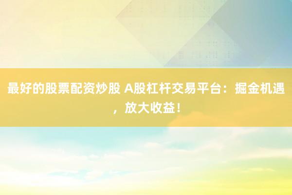 最好的股票配资炒股 A股杠杆交易平台：掘金机遇，放大收益！