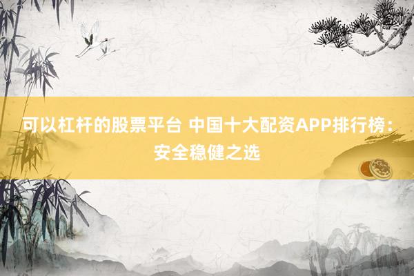 可以杠杆的股票平台 中国十大配资APP排行榜：安全稳健之选